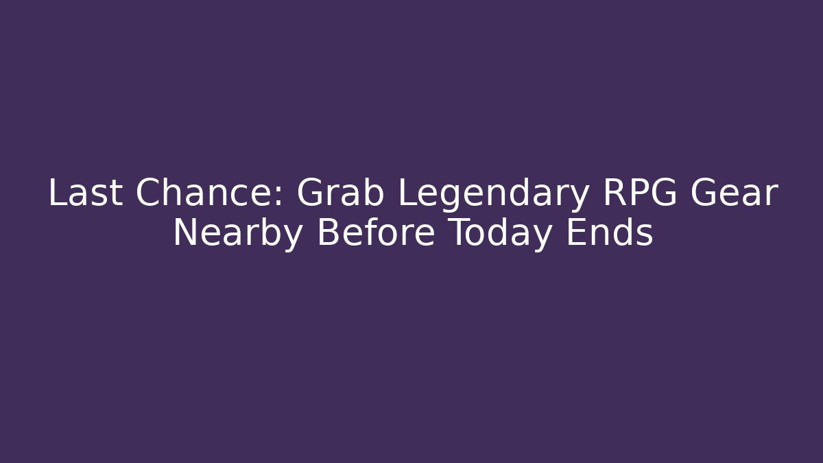 Last Chance: Grab Legendary RPG Gear Nearby Before Today Ends