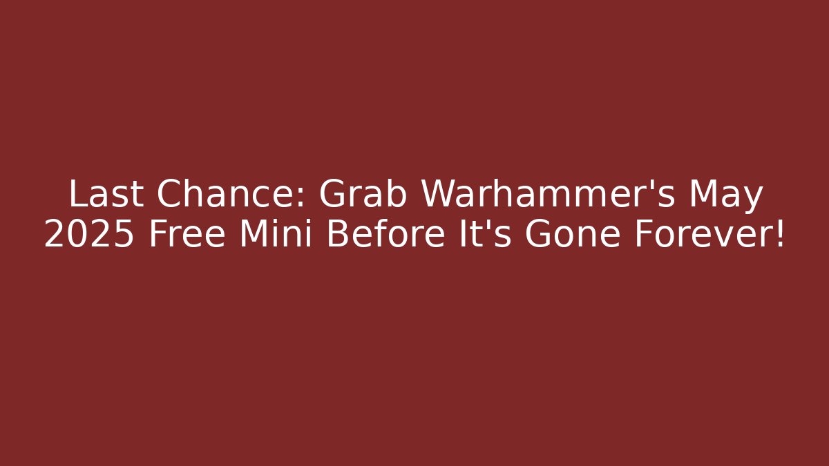 Last Chance: Grab Warhammer's May 2025 Free Mini Before It's Gone Forever!