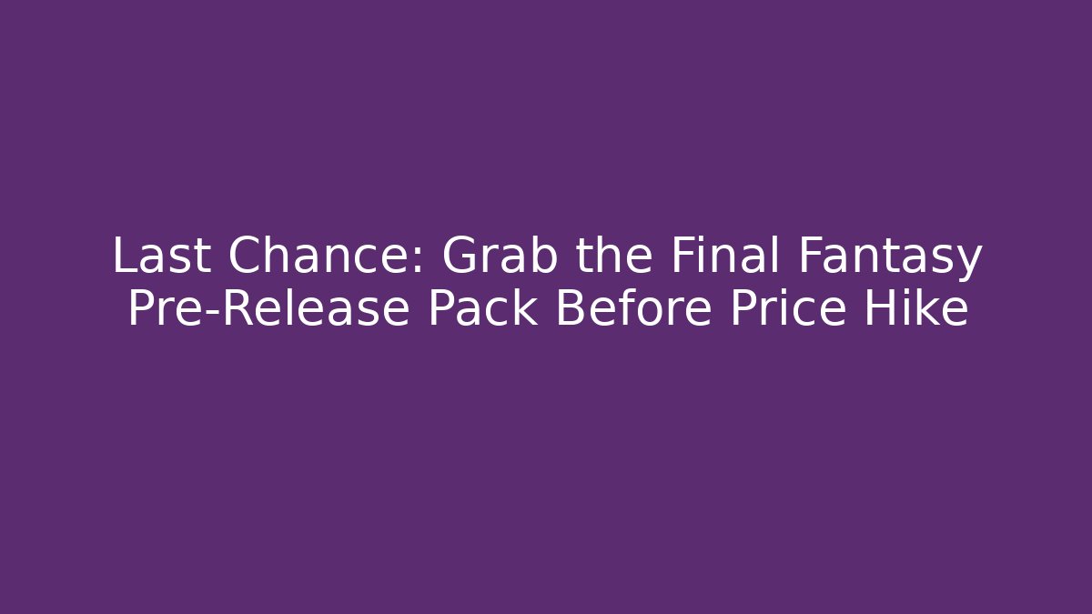 Last Chance: Grab the Final Fantasy Pre-Release Pack Before Price Hike