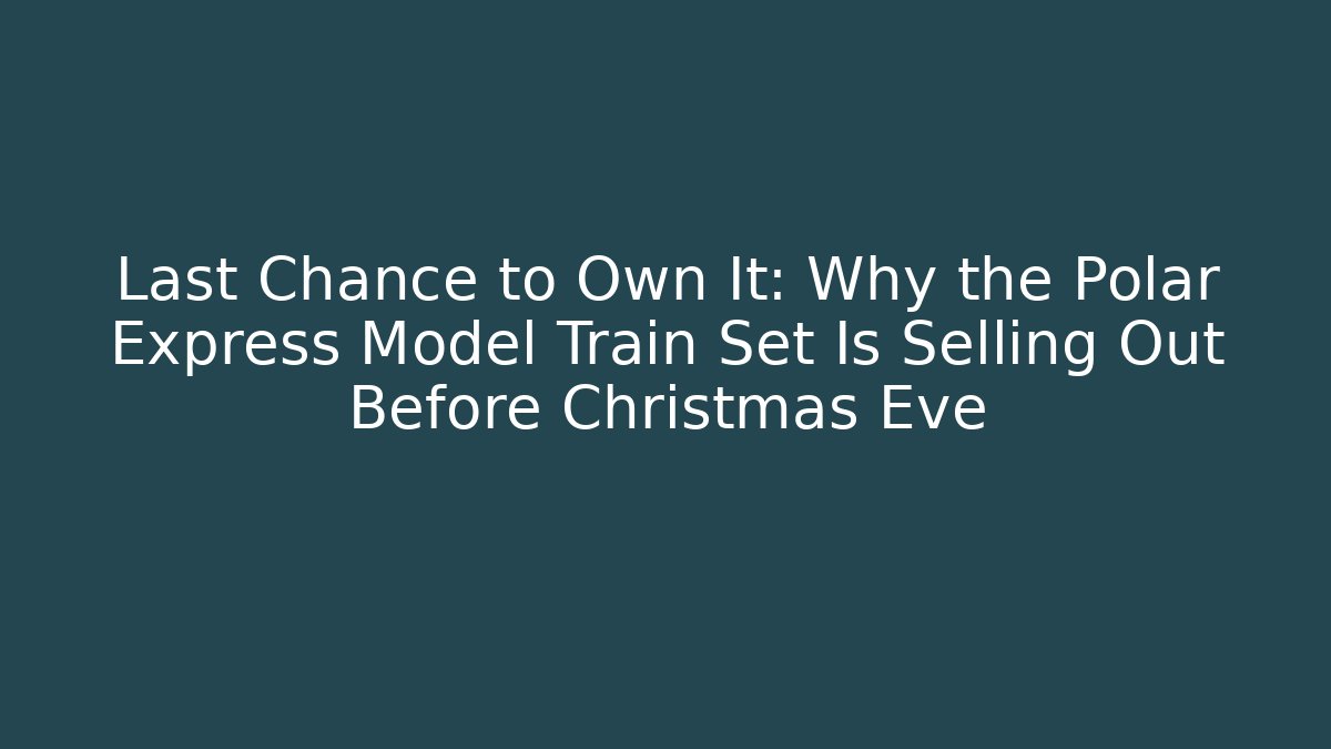 Last Chance to Own It: Why the Polar Express Model Train Set Is Selling Out Before Christmas Eve