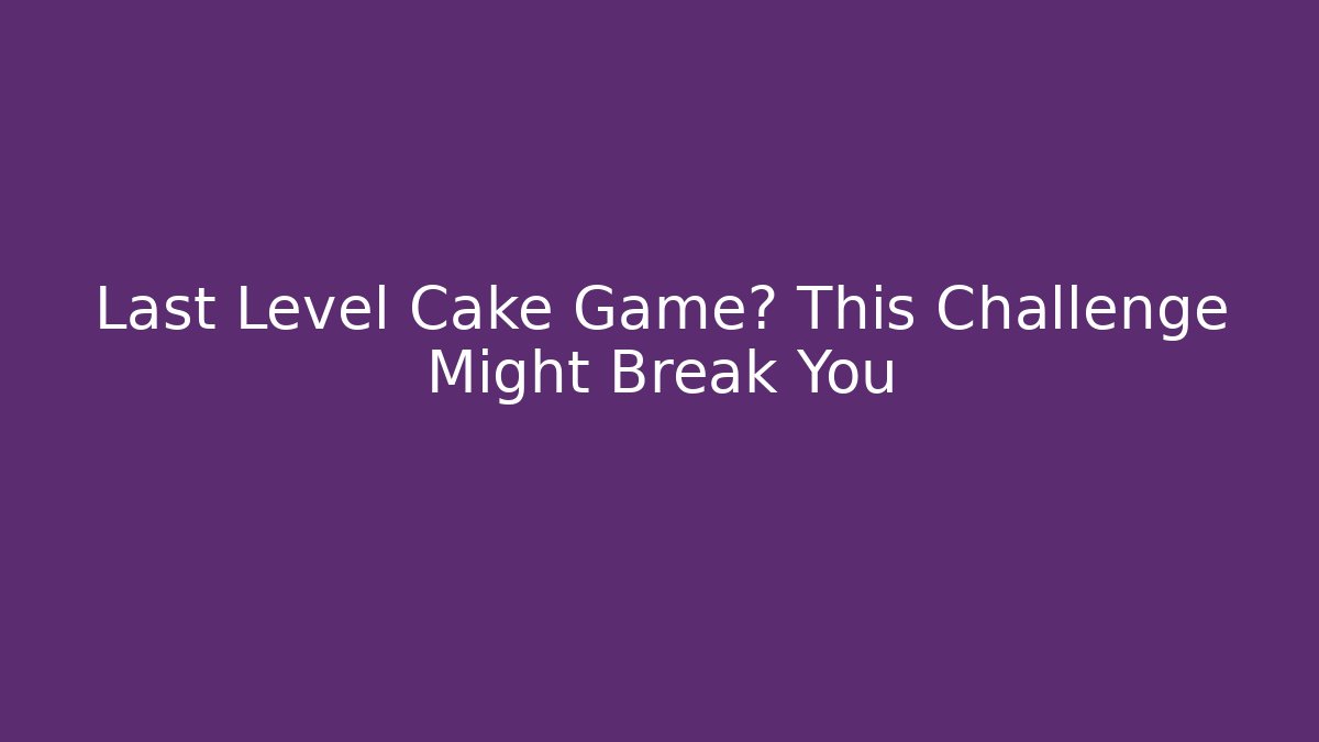 Last Level Cake Game? This Challenge Might Break You