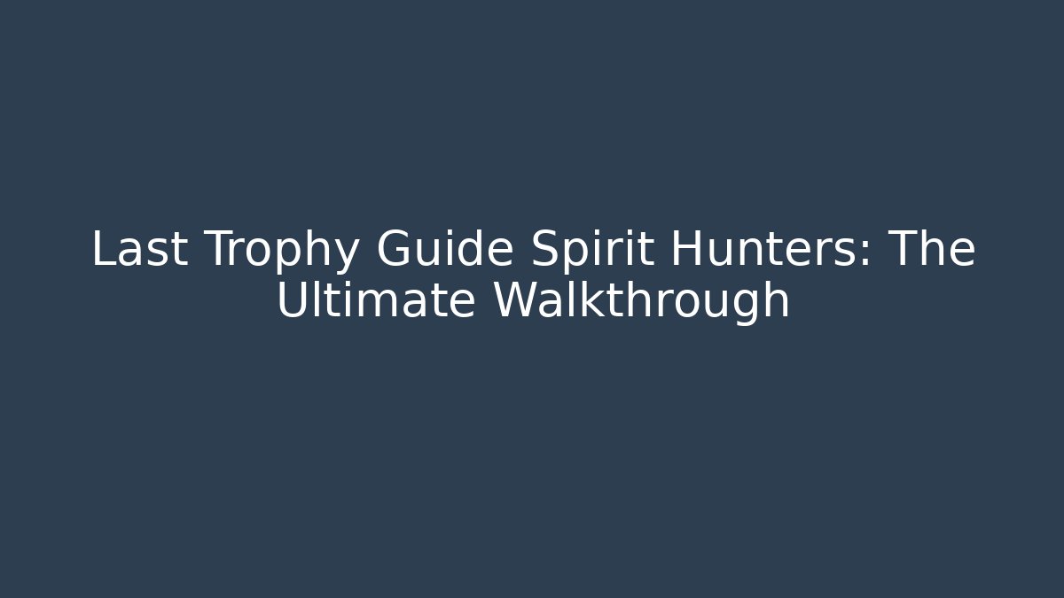Last Trophy Guide Spirit Hunters: The Ultimate Walkthrough