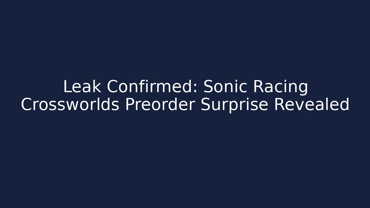 Leak Confirmed: Sonic Racing Crossworlds Preorder Surprise Revealed