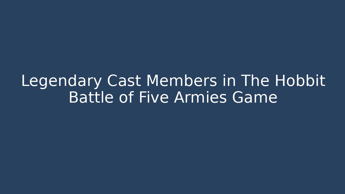 Legendary Cast Members in The Hobbit Battle of Five Armies Game