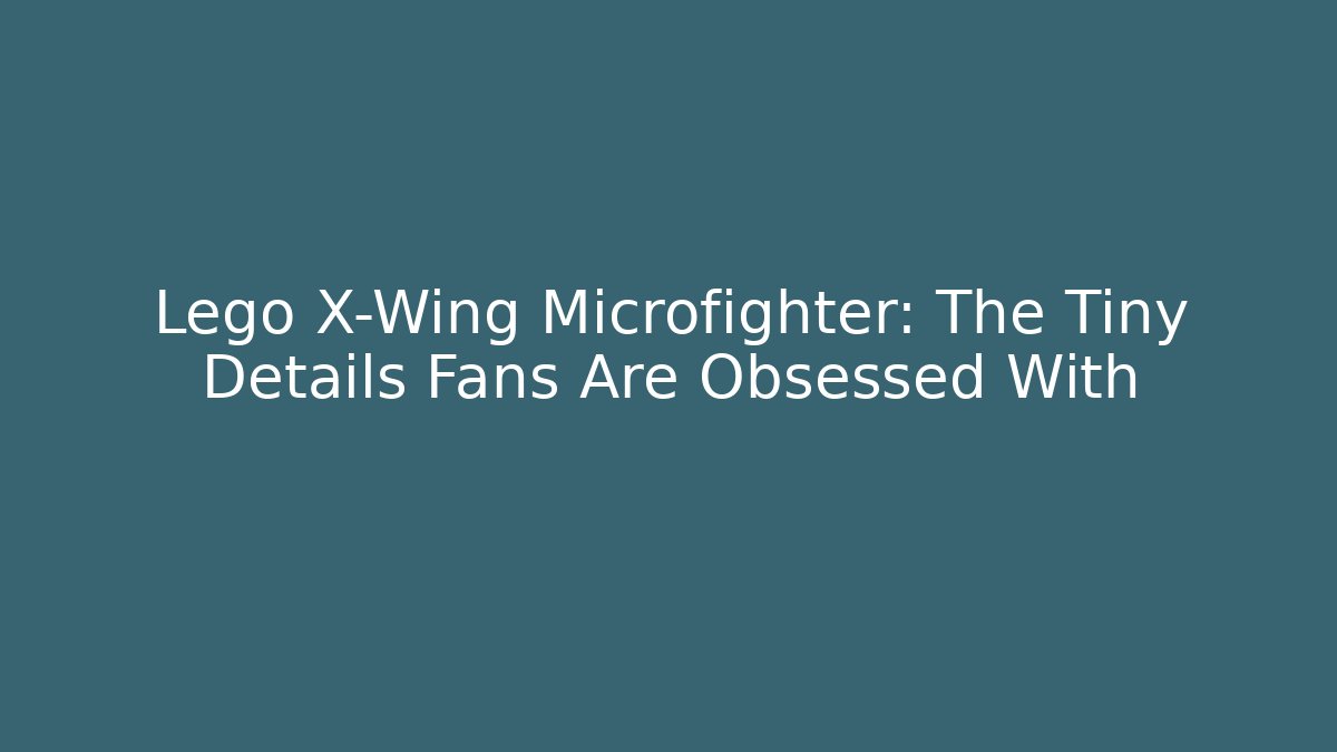Lego X-Wing Microfighter: The Tiny Details Fans Are Obsessed With