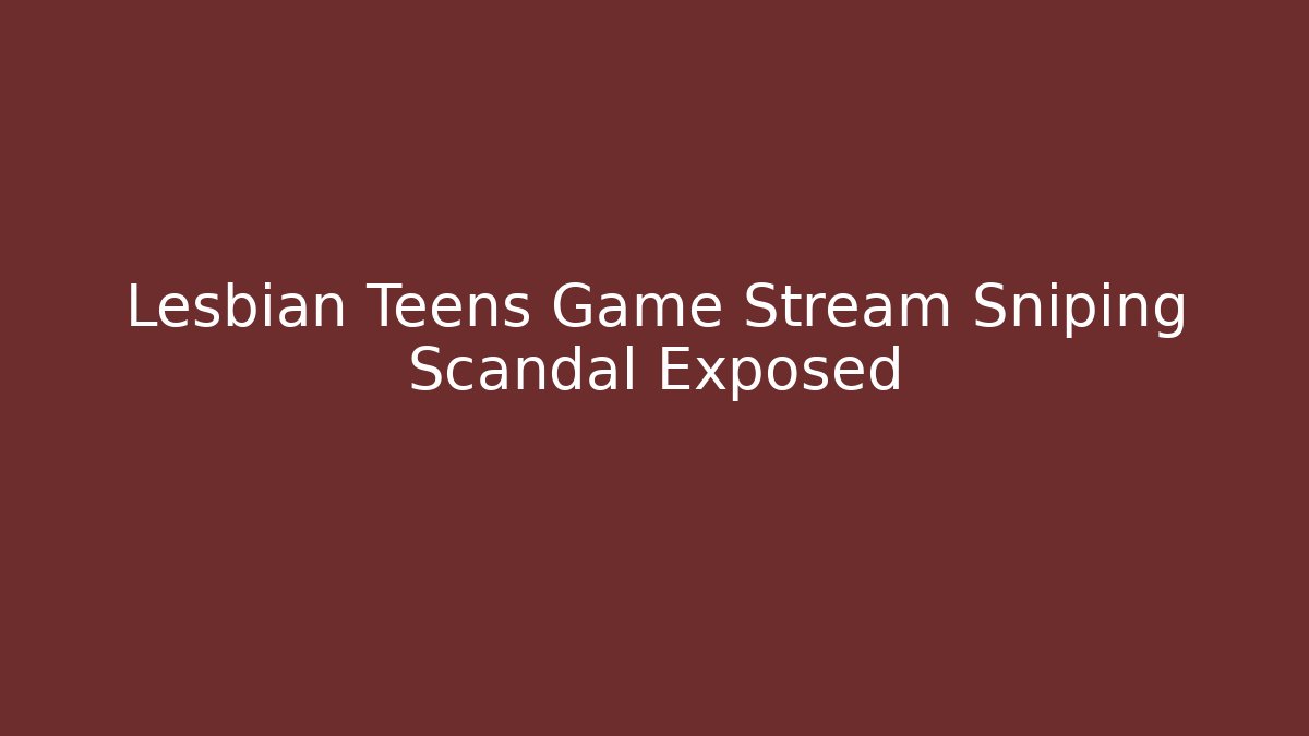 Lesbian Teens Game Stream Sniping Scandal Exposed