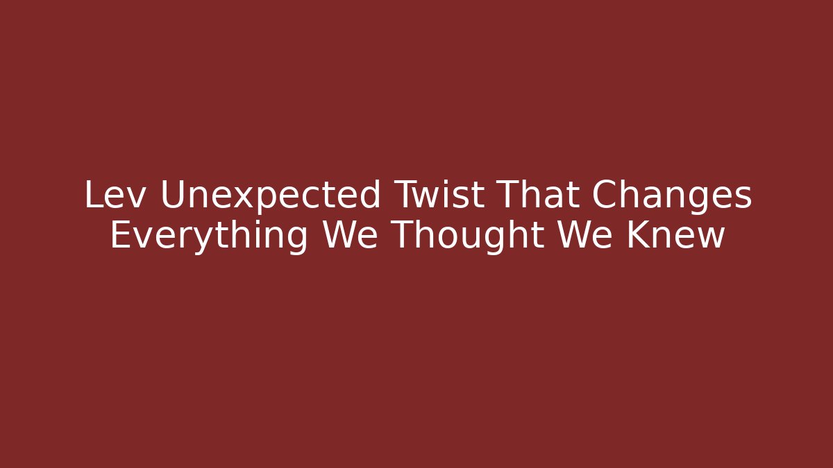 Lev Unexpected Twist That Changes Everything We Thought We Knew