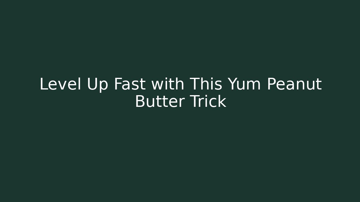 Level Up Fast with This Yum Peanut Butter Trick