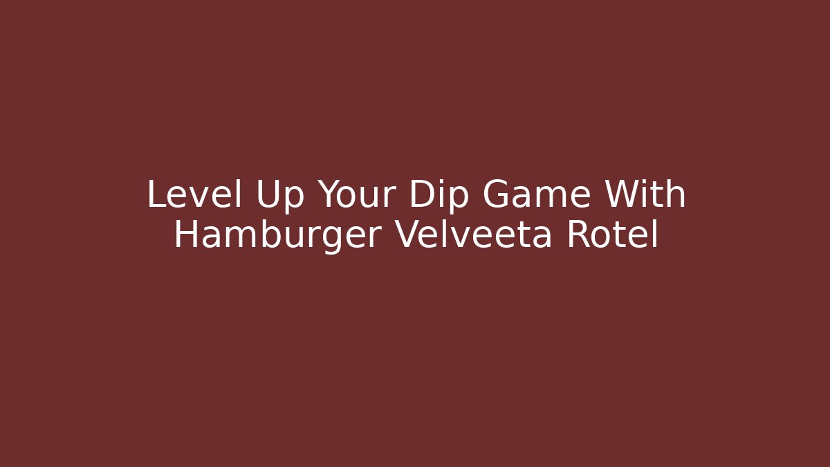 Level Up Your Dip Game With Hamburger Velveeta Rotel