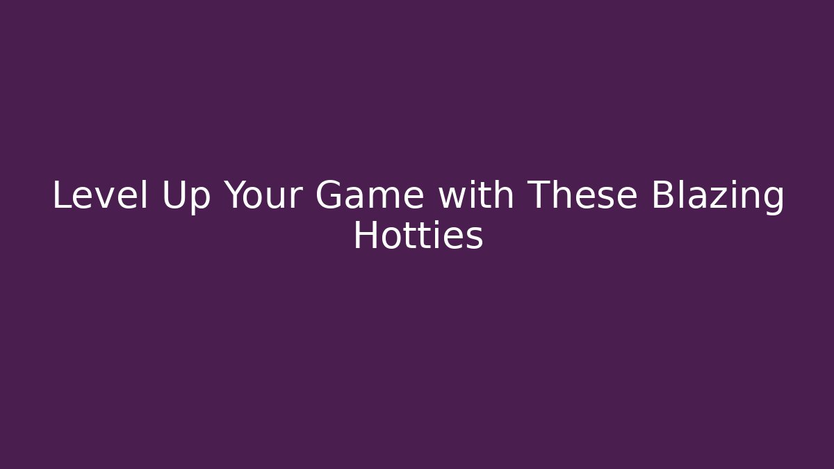 Level Up Your Game with These Blazing Hotties