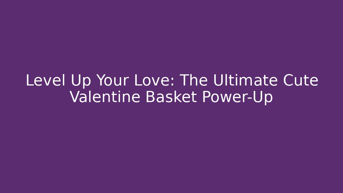 Level Up Your Love: The Ultimate Cute Valentine Basket Power-Up