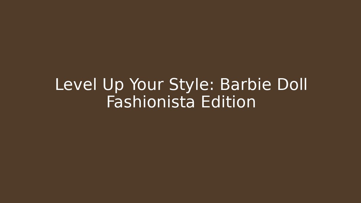 Level Up Your Style: Barbie Doll Fashionista Edition