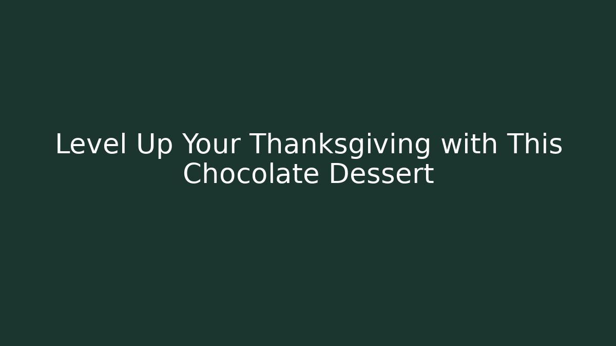 Level Up Your Thanksgiving with This Chocolate Dessert