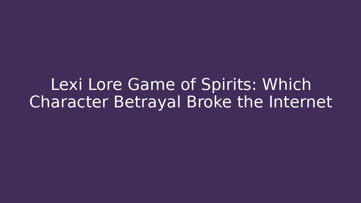 Lexi Lore Game of Spirits: Which Character Betrayal Broke the Internet - Sports History Weekly