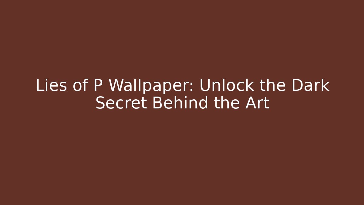 Lies of P Wallpaper: Unlock the Dark Secret Behind the Art