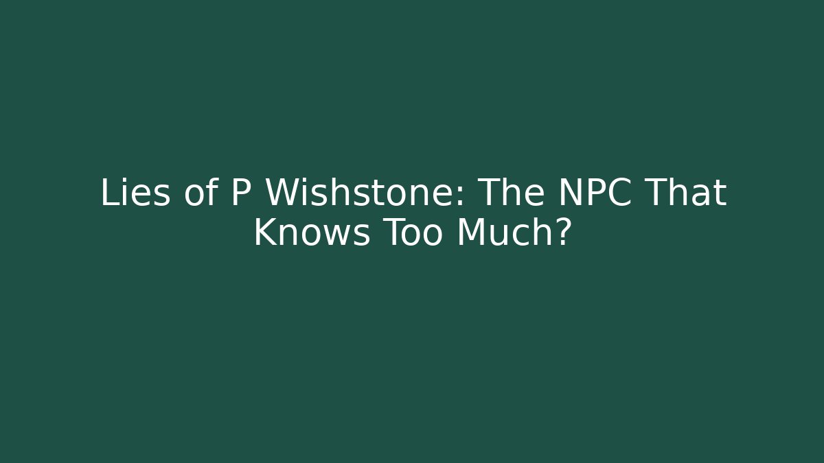 Lies of P Wishstone: The NPC That Knows Too Much?