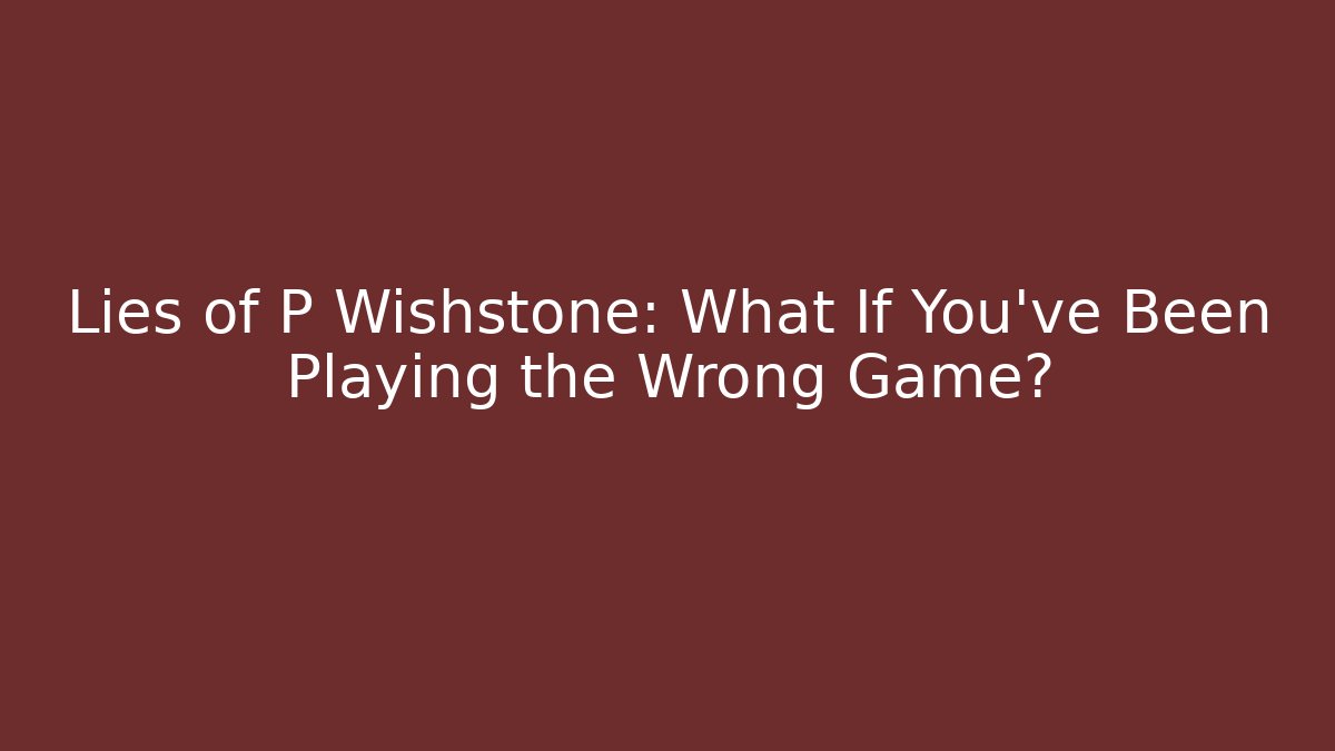 Lies of P Wishstone: What If You’ve Been Playing the Wrong Game?