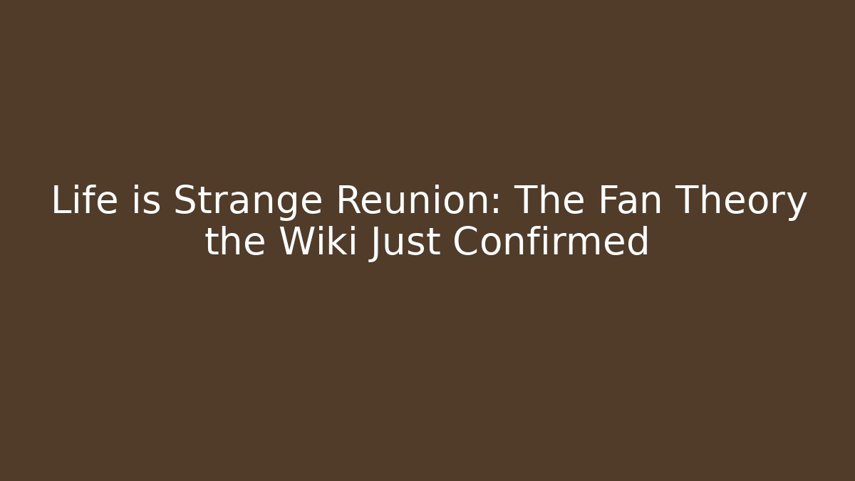 Life is Strange Reunion: The Fan Theory the Wiki Just Confirmed