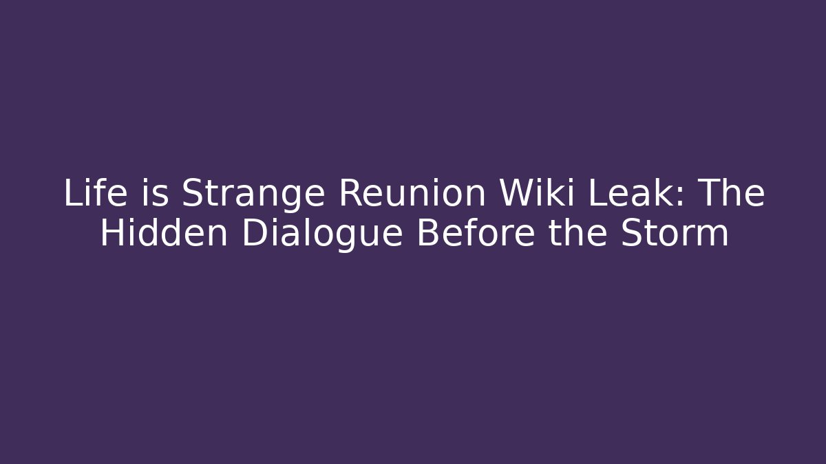 Life is Strange Reunion Wiki Leak: The Hidden Dialogue Before the Storm