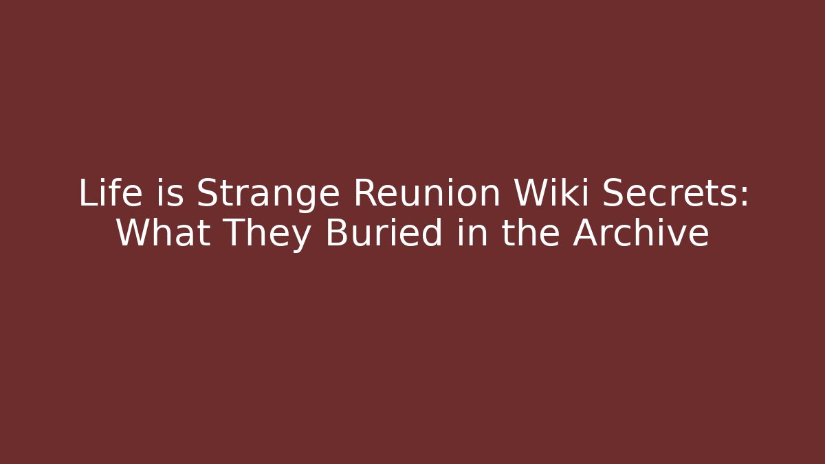 Life is Strange Reunion Wiki Secrets: What They Buried in the Archive