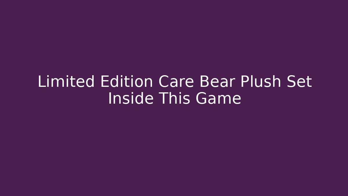 Limited Edition Care Bear Plush Set Inside This Game