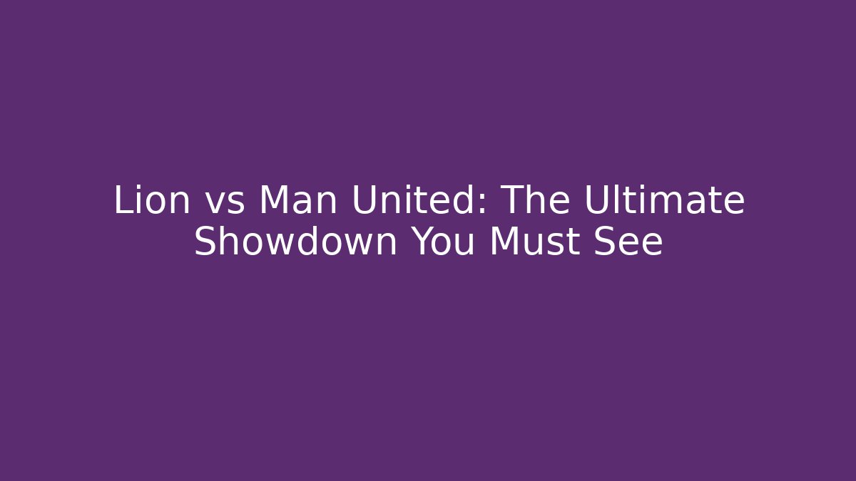 Lion vs Man United: The Ultimate Showdown You Must See