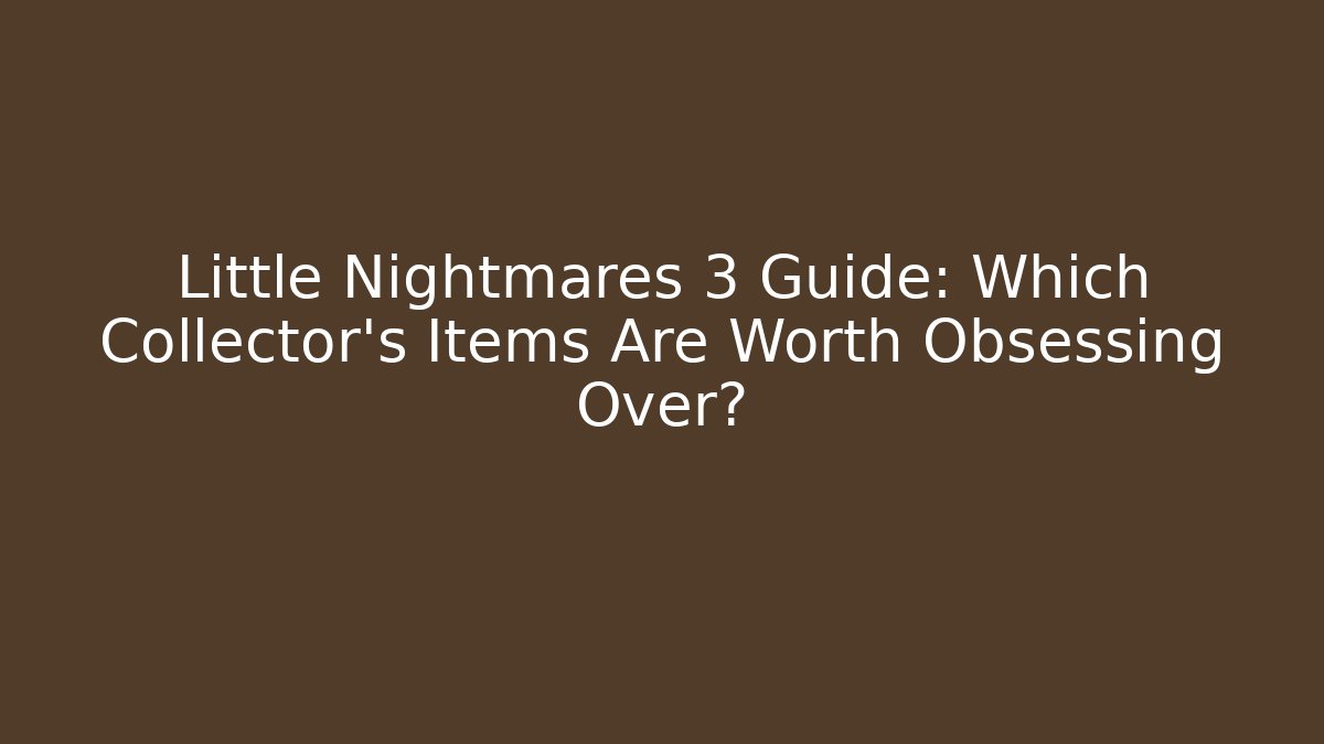 Little Nightmares 3 Guide: Which Collector’s Items Are Worth Obsessing Over?