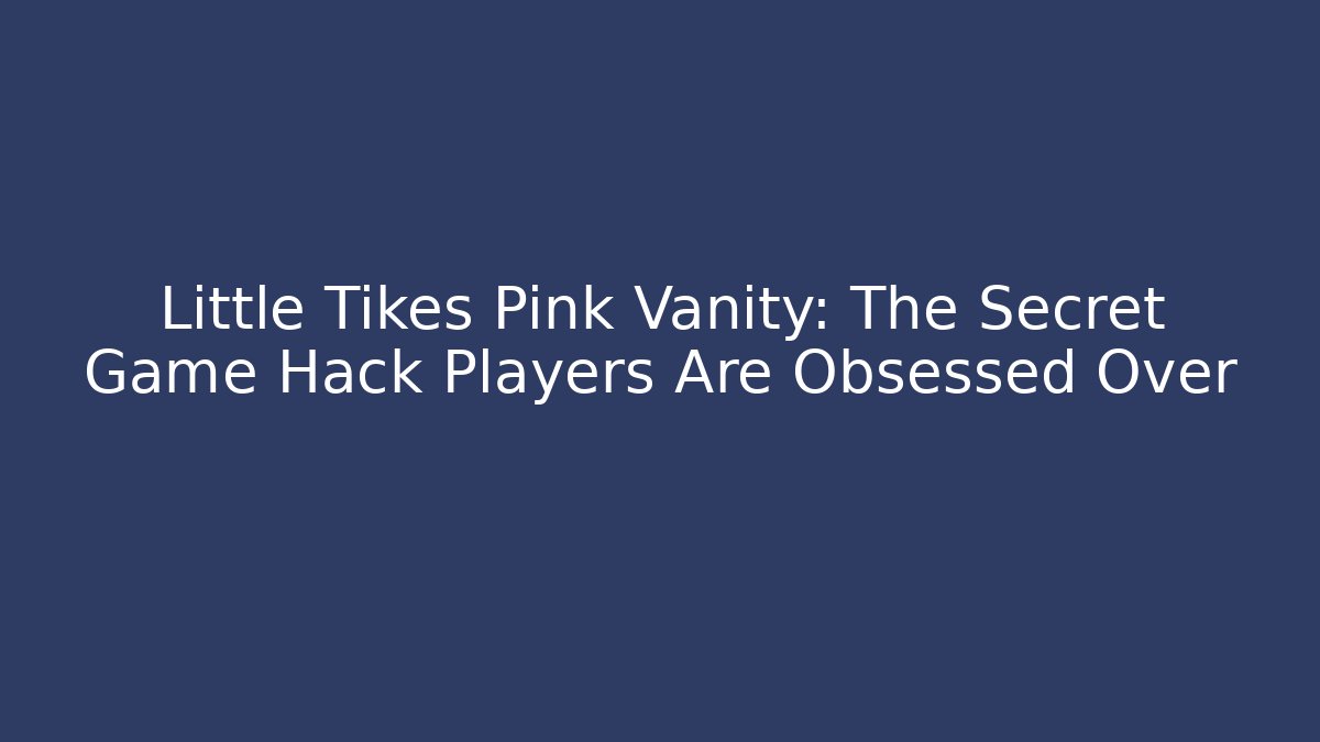 Little Tikes Pink Vanity: The Secret Game Hack Players Are Obsessed Over