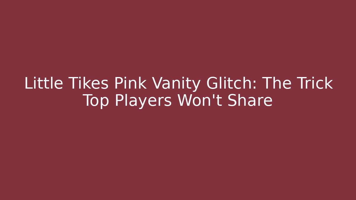 Little Tikes Pink Vanity Glitch: The Trick Top Players Won't Share