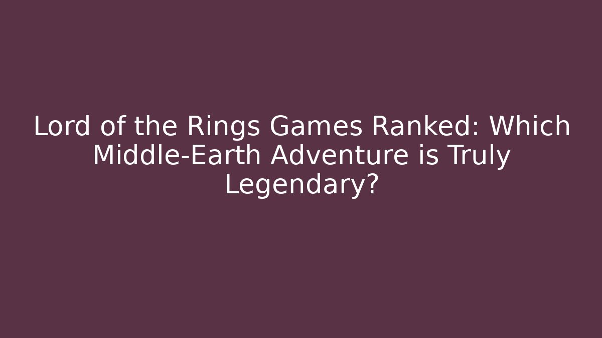 Lord of the Rings Games Ranked: Which Middle-Earth Adventure is Truly Legendary? - Sports History Weekly