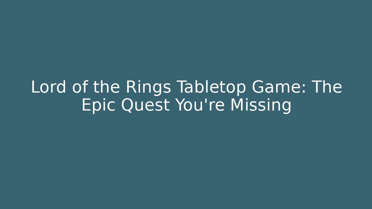 Lord of the Rings Tabletop Game: The Epic Quest You're Missing