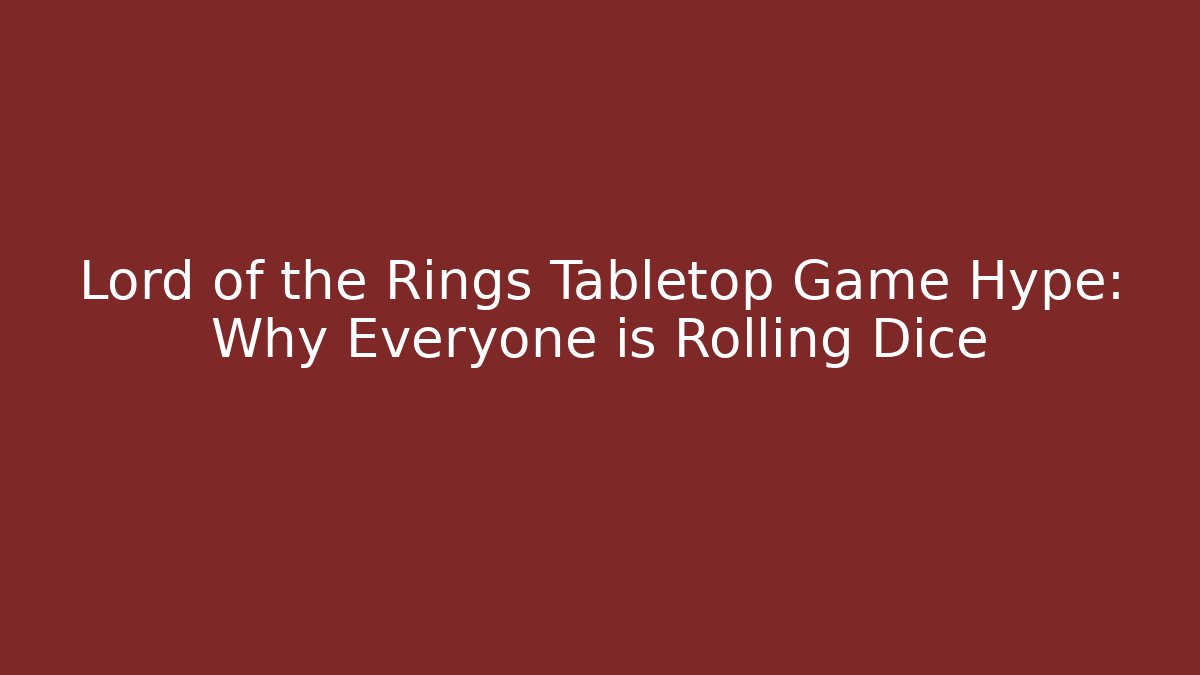 Lord of the Rings Tabletop Game Hype: Why Everyone is Rolling Dice