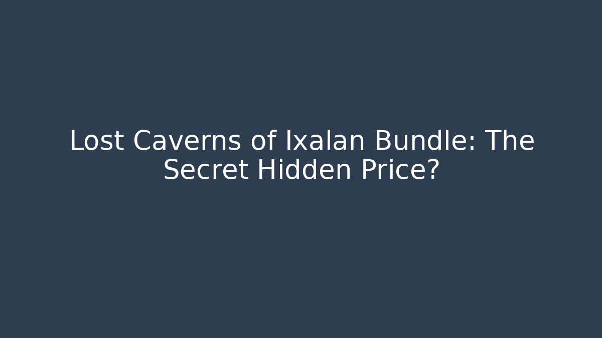 Lost Caverns of Ixalan Bundle: The Secret Hidden Price?
