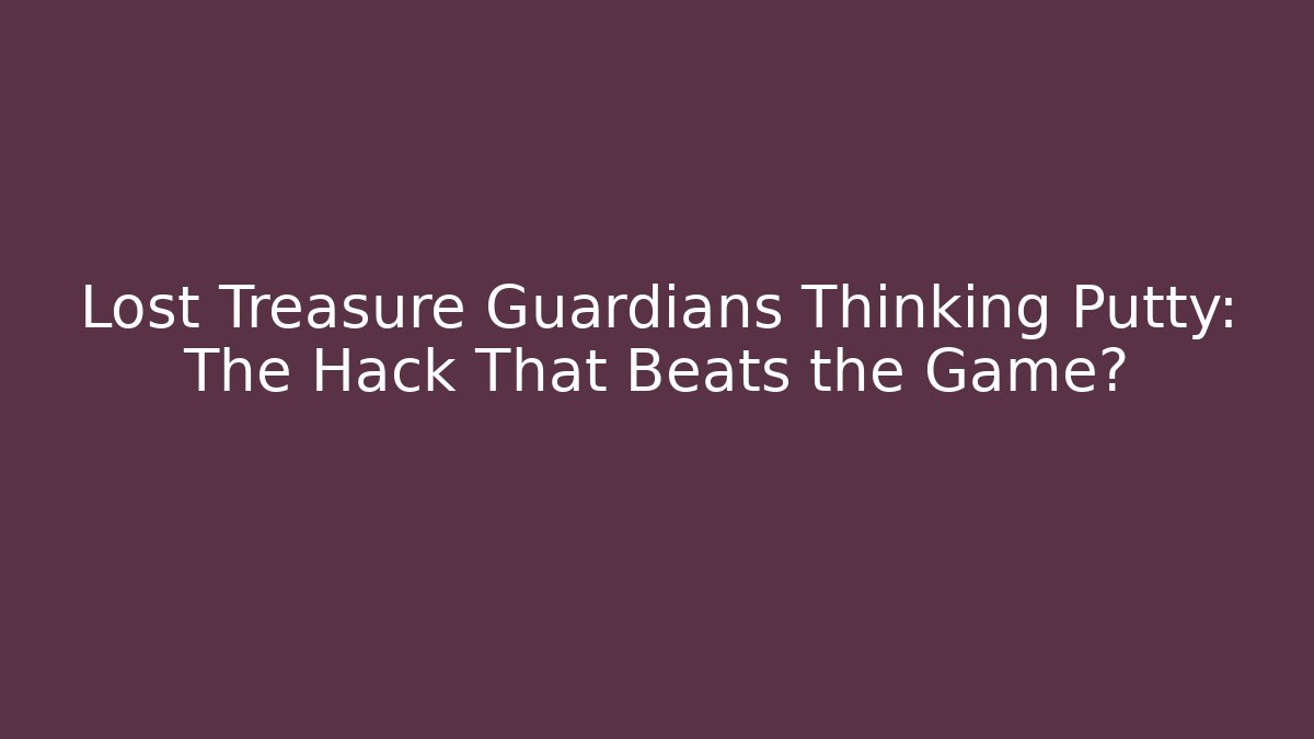 Lost Treasure Guardians Thinking Putty: The Hack That Beats the Game?