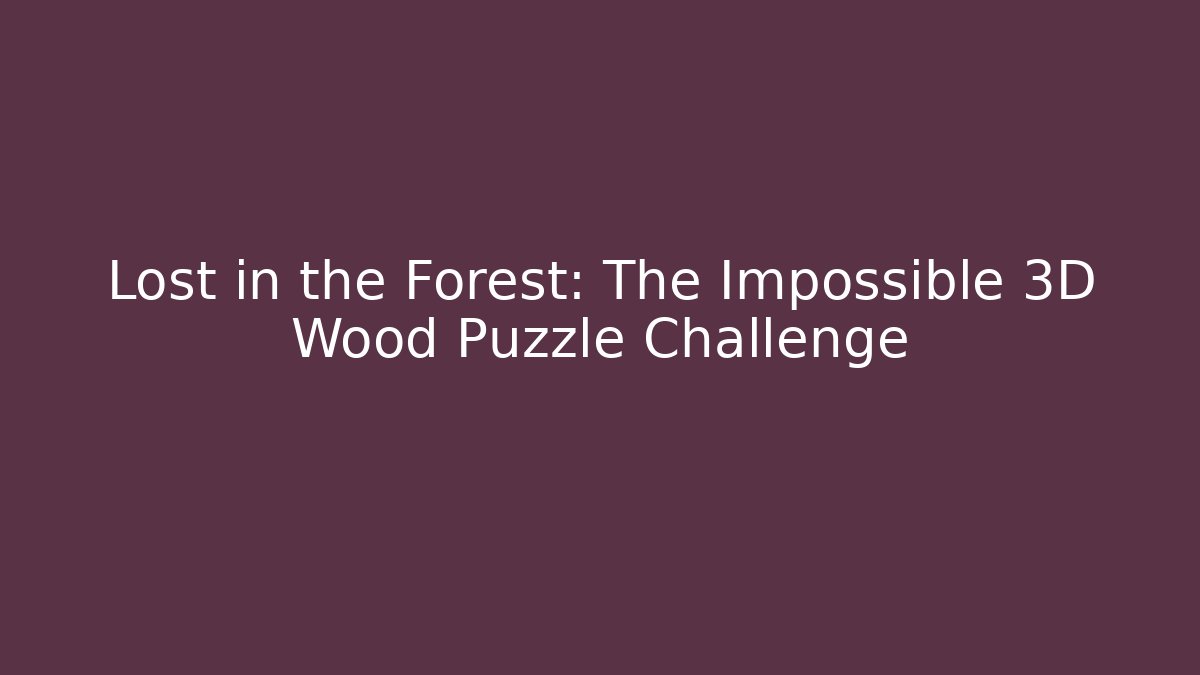 Lost in the Forest: The Impossible 3D Wood Puzzle Challenge