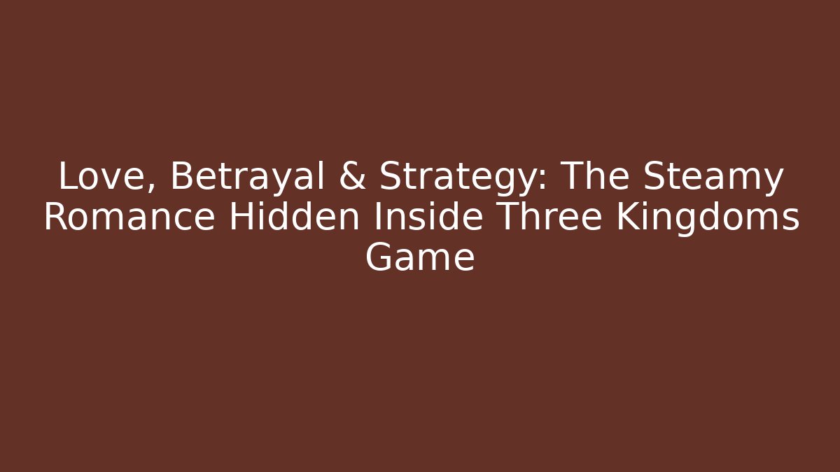 Love, Betrayal & Strategy: The Steamy Romance Hidden Inside Three Kingdoms Game - Sports History Weekly