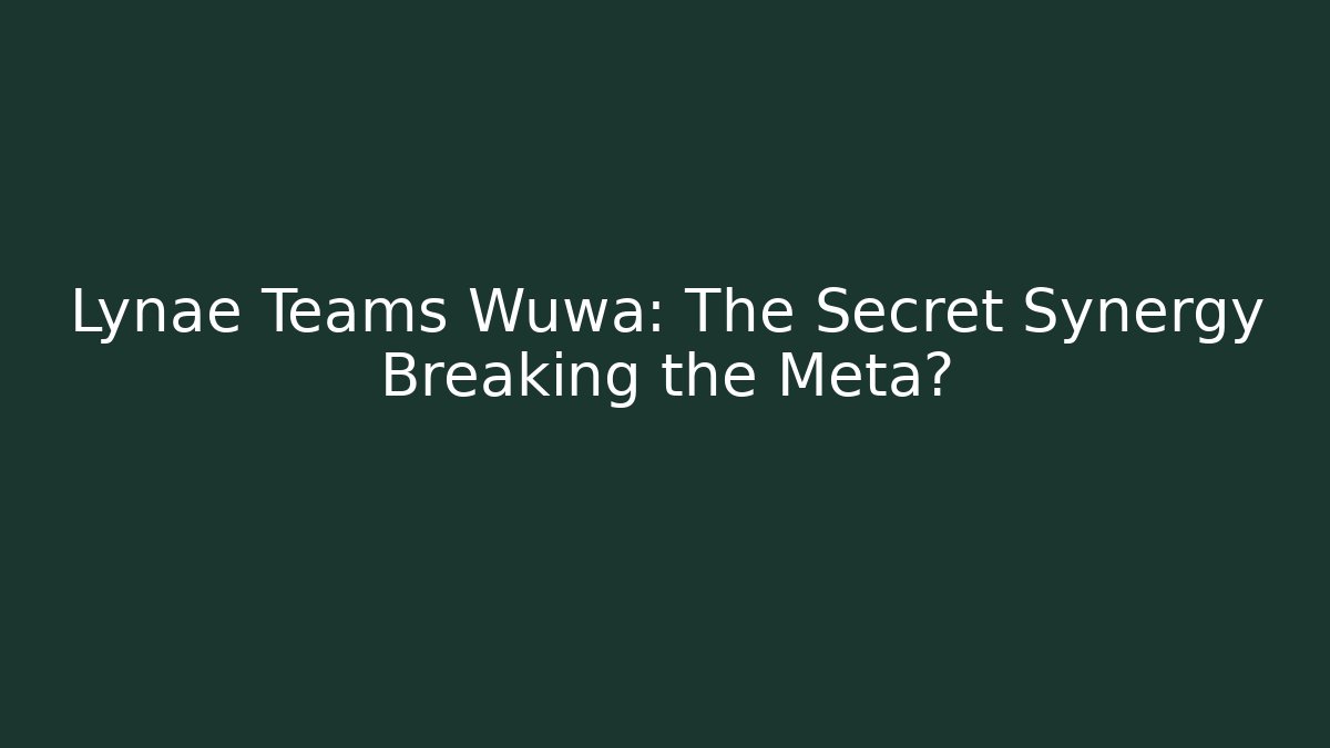 Lynae Teams Wuwa: The Secret Synergy Breaking the Meta?
