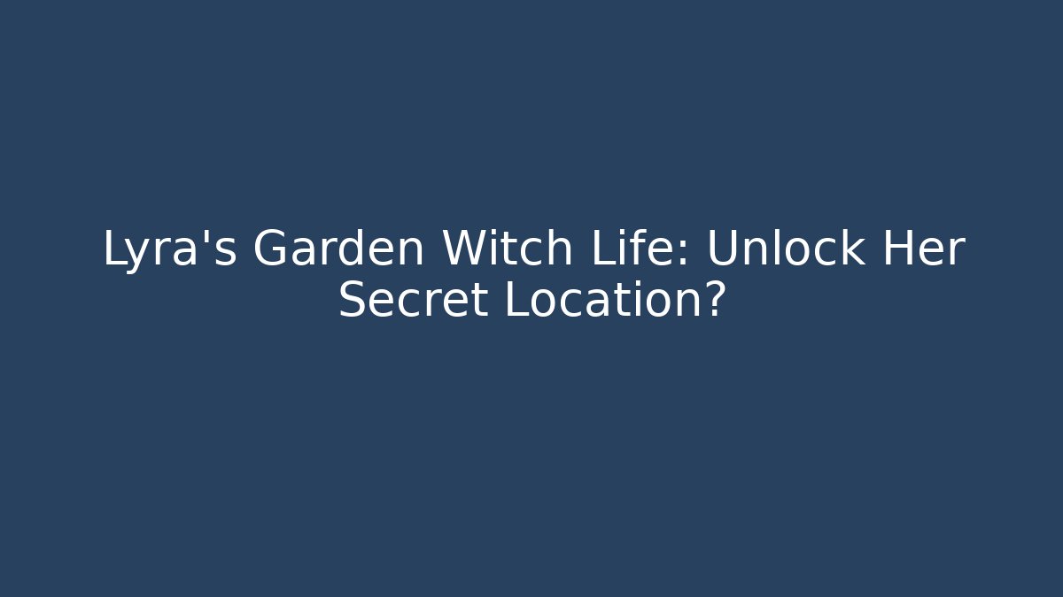 Lyra's Garden Witch Life: Unlock Her Secret Location?