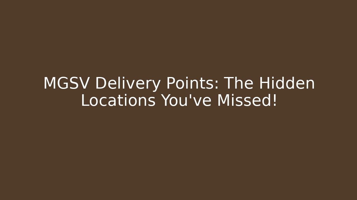 MGSV Delivery Points: The Hidden Locations You've Missed!