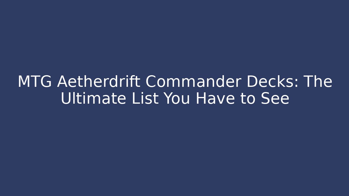 MTG Aetherdrift Commander Decks: The Ultimate List You Have to See