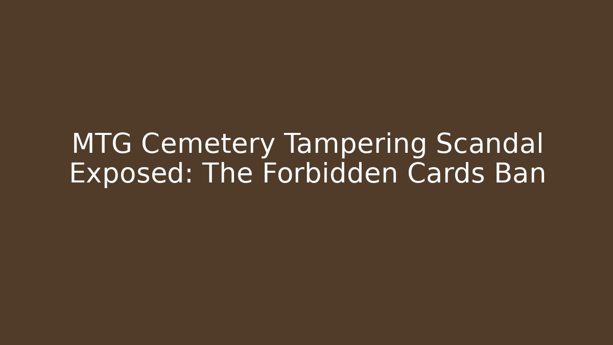 MTG Cemetery Tampering Scandal Exposed: The Forbidden Cards Ban