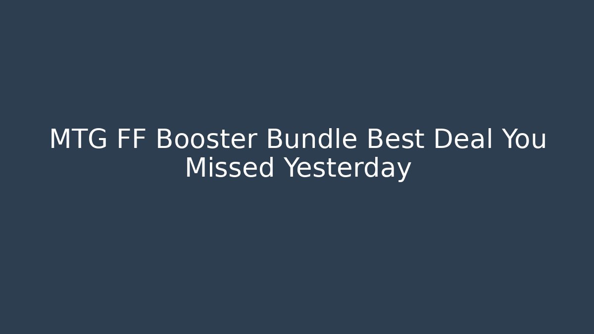MTG FF Booster Bundle Best Deal You Missed Yesterday