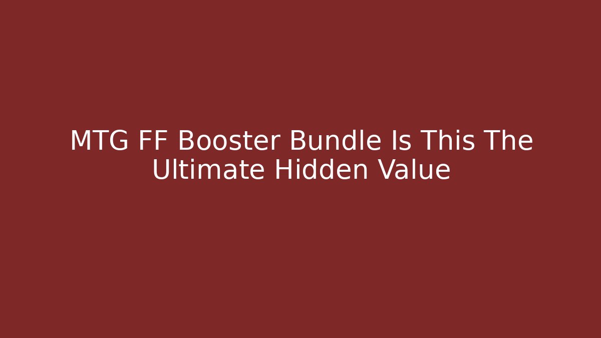 MTG FF Booster Bundle Is This The Ultimate Hidden Value