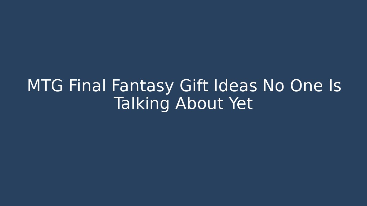 MTG Final Fantasy Gift Ideas No One Is Talking About Yet