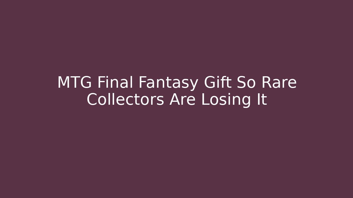 MTG Final Fantasy Gift So Rare Collectors Are Losing It
