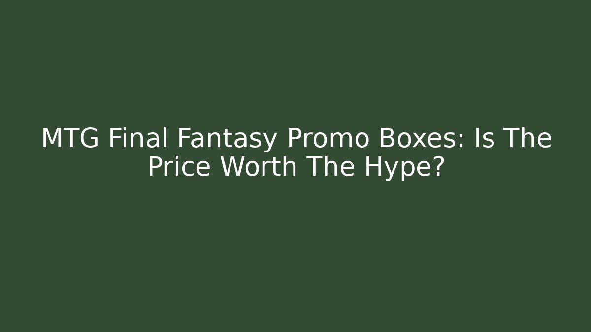 MTG Final Fantasy Promo Boxes: Is The Price Worth The Hype?
