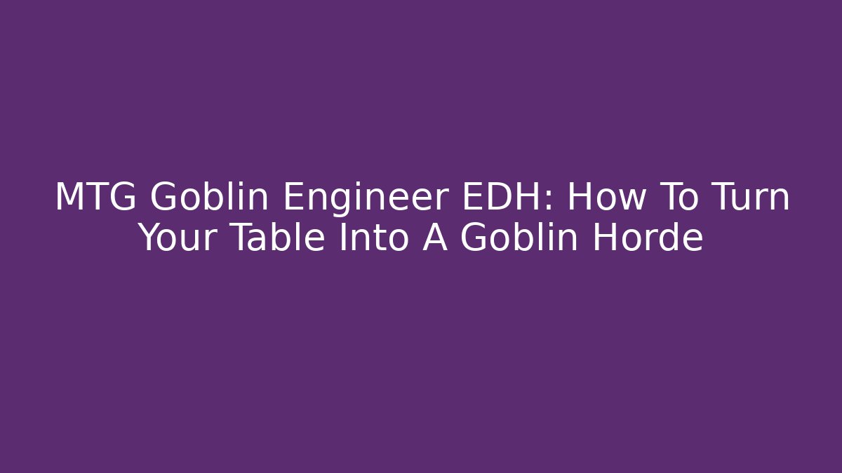 MTG Goblin Engineer EDH: How To Turn Your Table Into A Goblin Horde