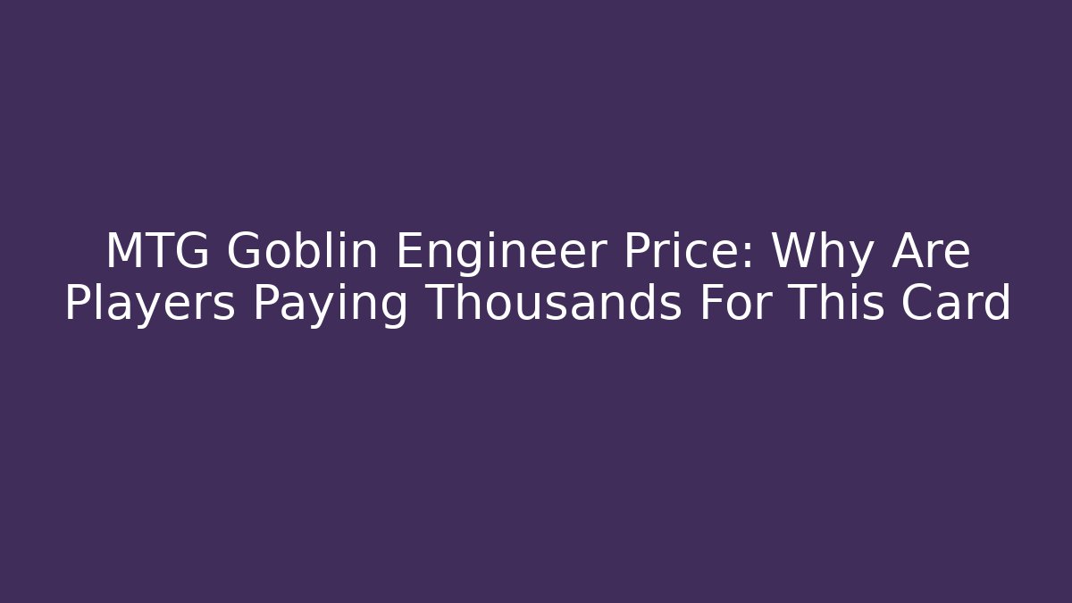 MTG Goblin Engineer Price: Why Are Players Paying Thousands For This Card