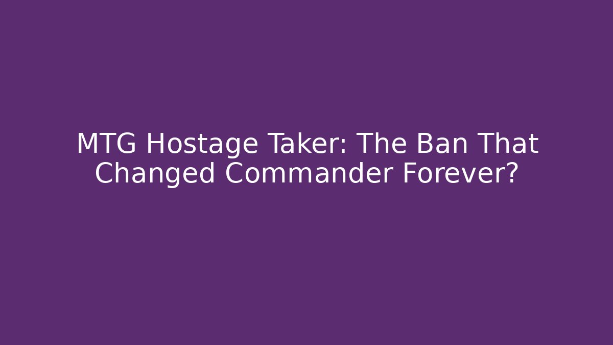 MTG Hostage Taker: The Ban That Changed Commander Forever?
