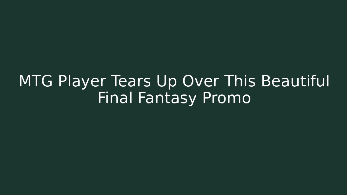 MTG Player Tears Up Over This Beautiful Final Fantasy Promo - Sports History Weekly
